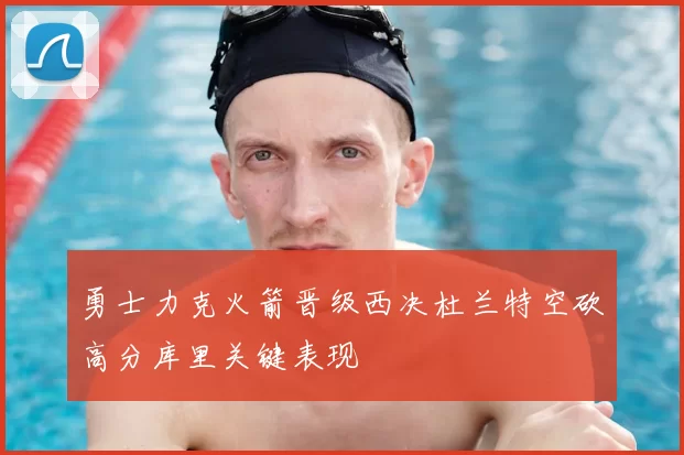 勇士力克火箭晋级西决杜兰特空砍高分库里关键表现