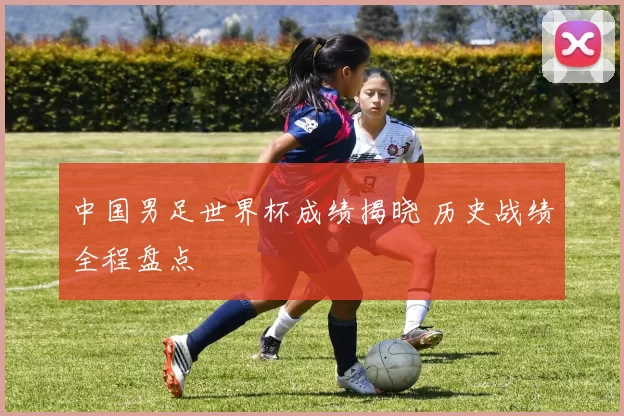 中国男足世界杯成绩揭晓 历史战绩全程盘点