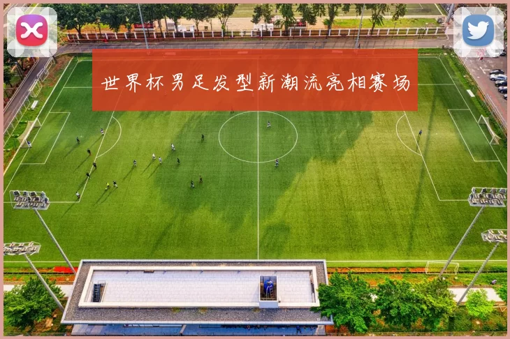 世界杯男足发型新潮流亮相赛场