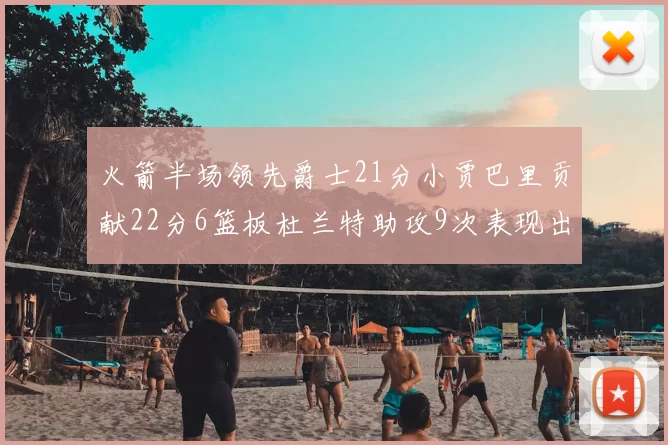 火箭半场领先爵士21分小贾巴里贡献22分6篮板杜兰特助攻9次表现出色