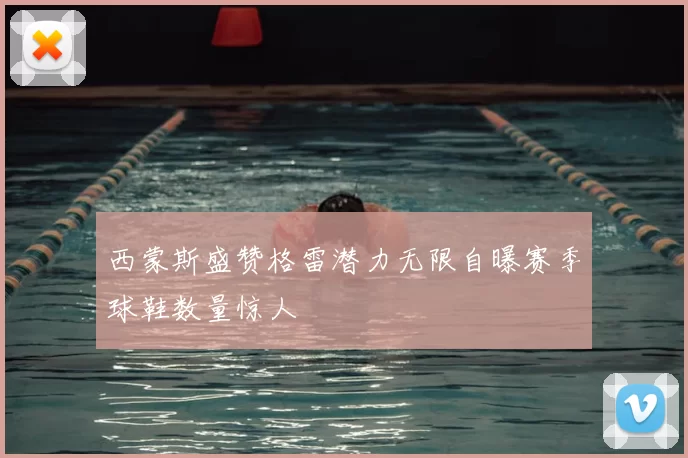 西蒙斯盛赞格雷潜力无限自曝赛季球鞋数量惊人
