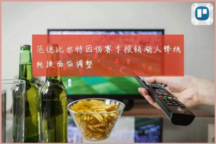 范德比尔特因伤赛季报销湖人锋线轮换面临调整