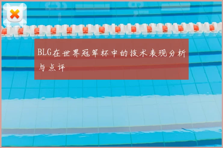 BLG在世界冠军杯中的技术表现分析与点评