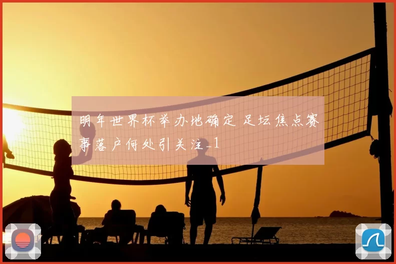 明年世界杯举办地确定 足坛焦点赛事落户何处引关注_1
