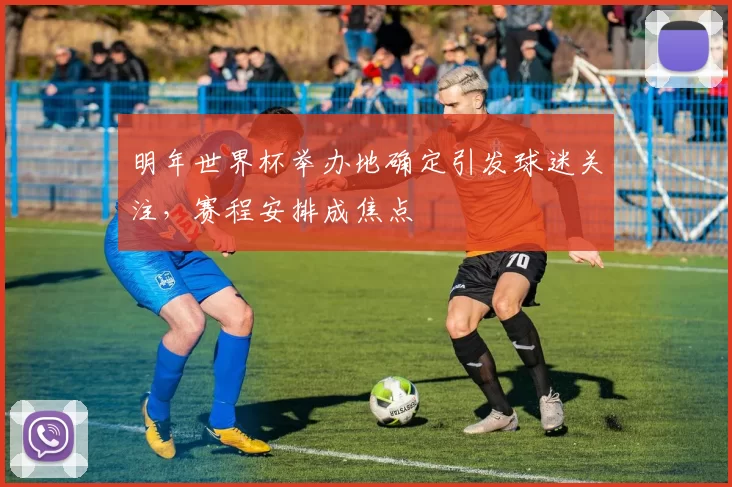 明年世界杯举办地确定引发球迷关注，赛程安排成焦点