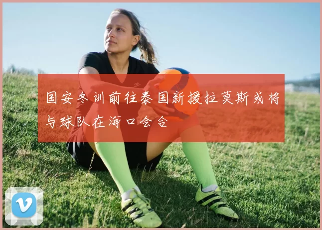 国安冬训前往泰国新援拉莫斯或将与球队在海口会合