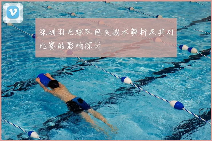 深圳羽毛球队包夹战术解析及其对比赛的影响探讨