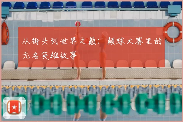 从街头到世界之巅：颠球大赛里的无名英雄故事