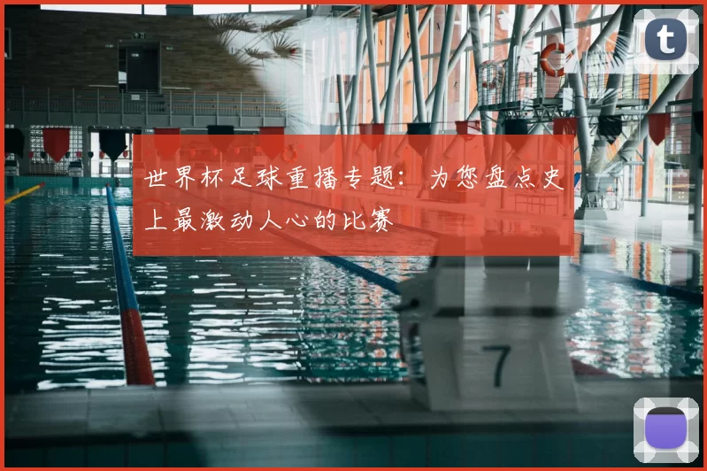 世界杯足球重播专题：为您盘点史上最激动人心的比赛