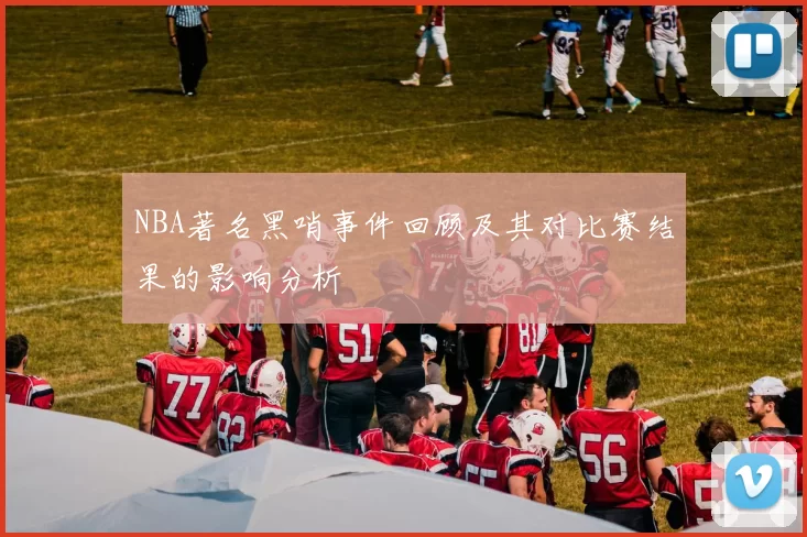 NBA著名黑哨事件回顾及其对比赛结果的影响分析
