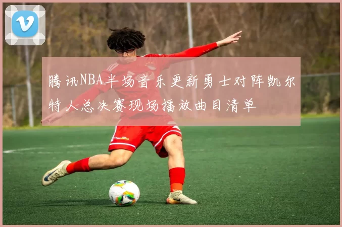 腾讯NBA半场音乐更新勇士对阵凯尔特人总决赛现场播放曲目清单
