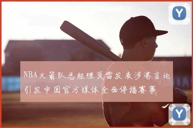 NBA火箭队总经理莫雷发表涉港言论引发中国官方媒体全面停播赛事