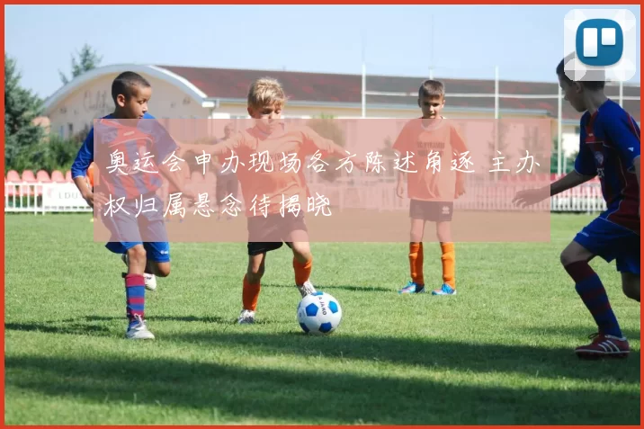奥运会申办现场各方陈述角逐 主办权归属悬念待揭晓