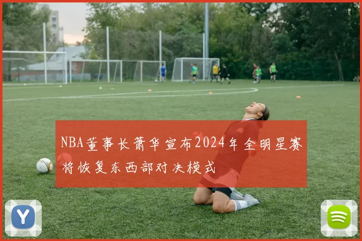 NBA董事长萧华宣布2024年全明星赛将恢复东西部对决模式