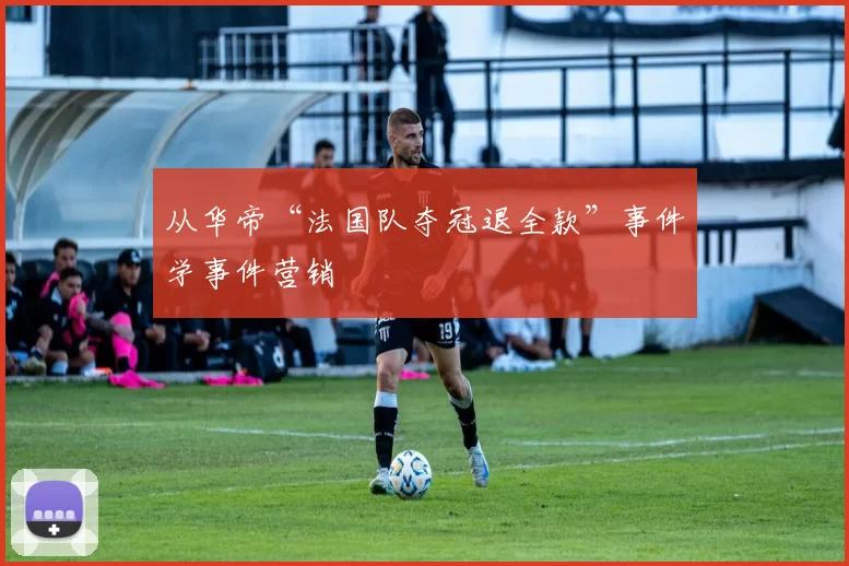 从华帝“法国队夺冠退全款”事件学事件营销