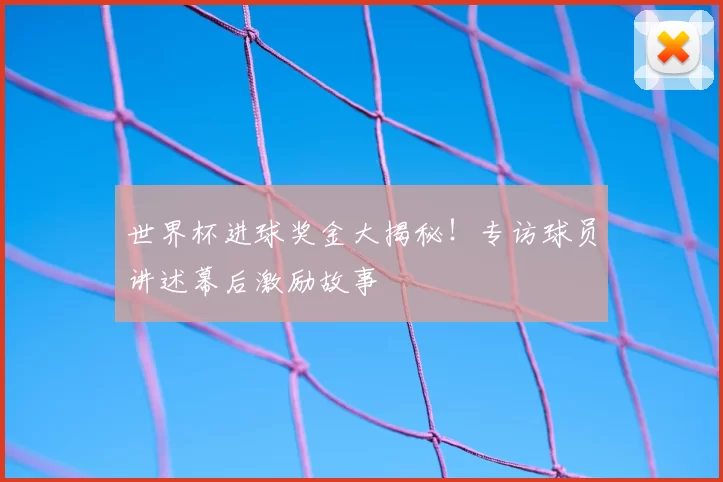 世界杯进球奖金大揭秘！专访球员讲述幕后激励故事