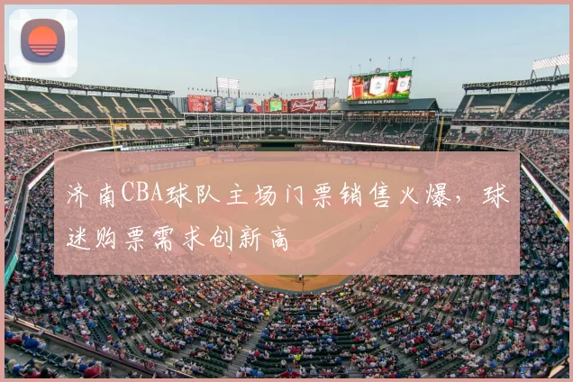 济南CBA球队主场门票销售火爆，球迷购票需求创新高