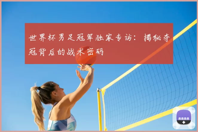 世界杯男足冠军独家专访：揭秘夺冠背后的战术密码