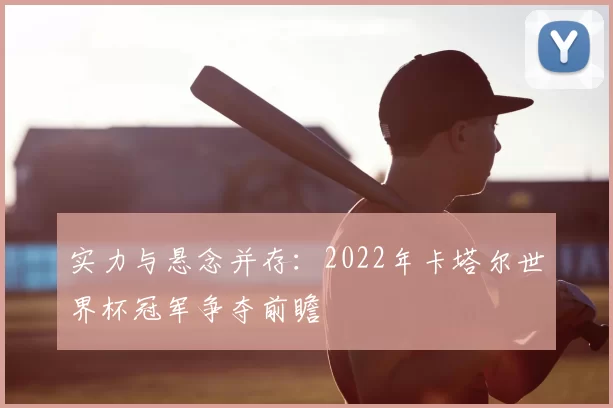实力与悬念并存：2022年卡塔尔世界杯冠军争夺前瞻