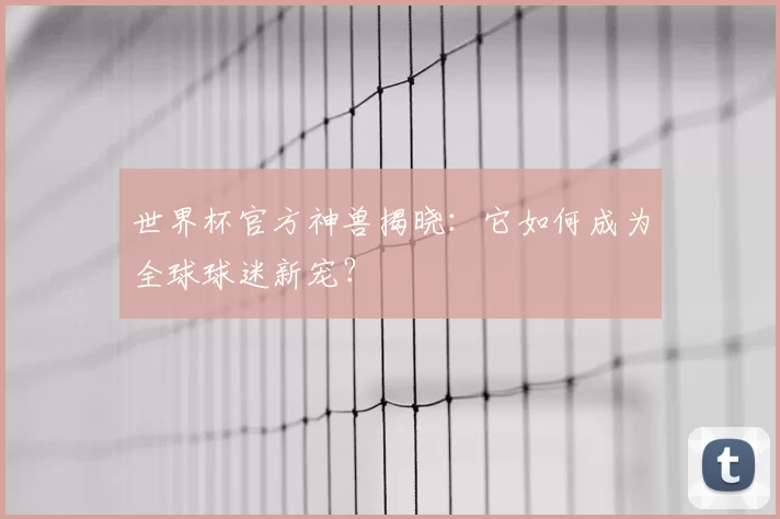 世界杯官方神兽揭晓：它如何成为全球球迷新宠？