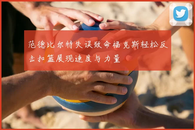 范德比尔特失误致命福克斯轻松反击扣篮展现速度与力量