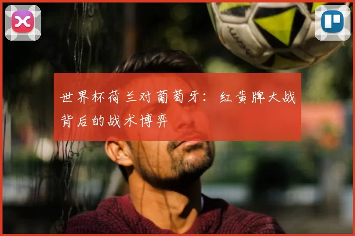 世界杯荷兰对葡萄牙：红黄牌大战背后的战术博弈