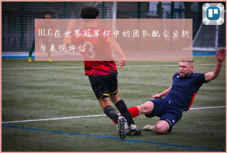 BLG在世界冠军杯中的团队配合分析与表现评估