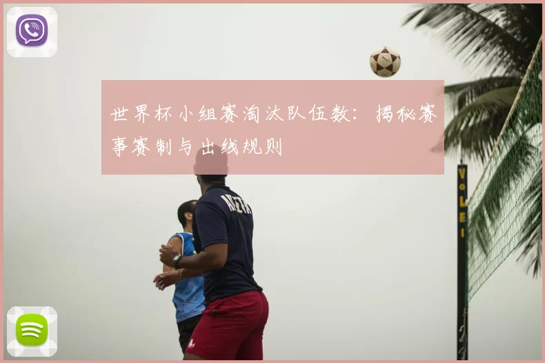 世界杯小组赛淘汰队伍数：揭秘赛事赛制与出线规则