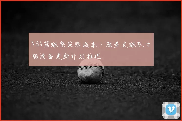 NBA篮球架采购成本上涨多支球队主场设备更新计划推迟