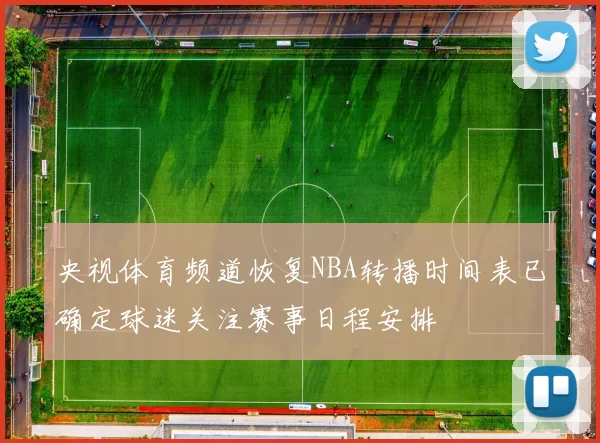央视体育频道恢复NBA转播时间表已确定球迷关注赛事日程安排