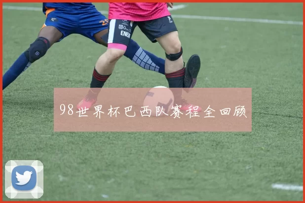 98世界杯巴西队赛程全回顾