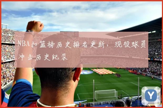 NBA扣篮榜历史排名更新，现役球员冲击历史纪录