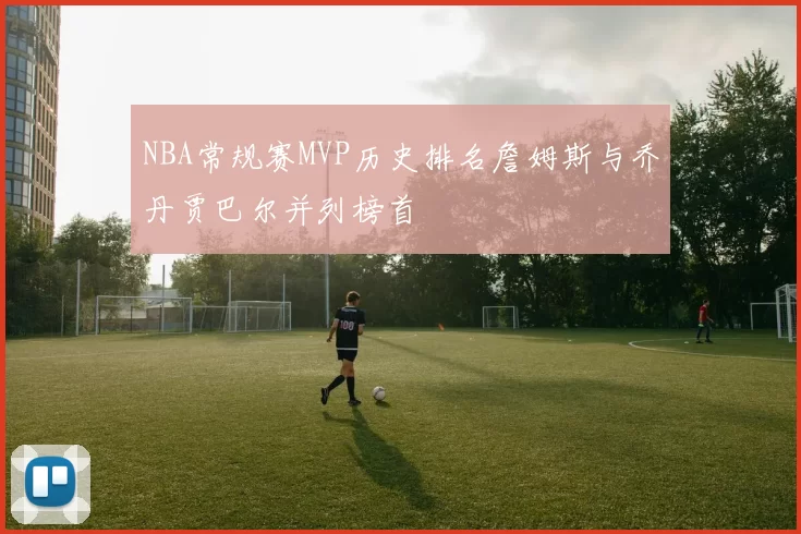 NBA常规赛MVP历史排名詹姆斯与乔丹贾巴尔并列榜首