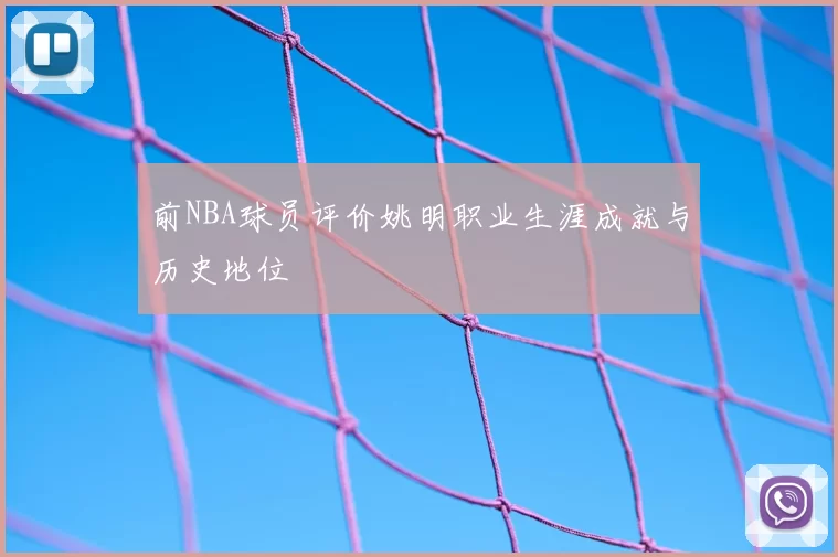 前NBA球员评价姚明职业生涯成就与历史地位