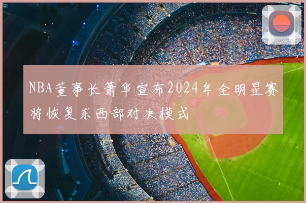 NBA董事长萧华宣布2024年全明星赛将恢复东西部对决模式