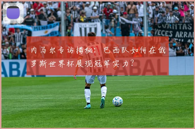 内马尔专访揭秘：巴西队如何在俄罗斯世界杯展现冠军实力？