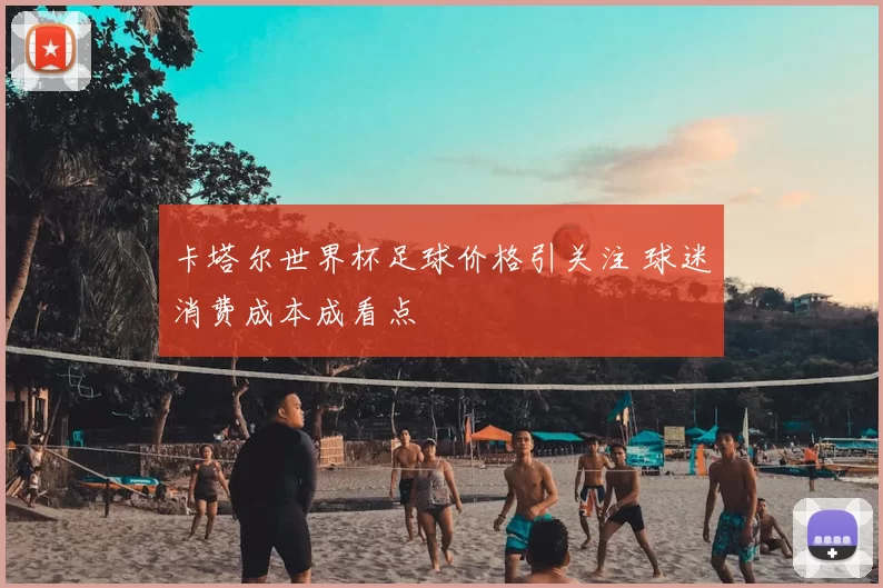 卡塔尔世界杯足球价格引关注 球迷消费成本成看点