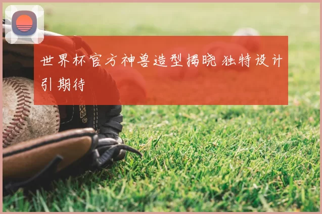 世界杯官方神兽造型揭晓 独特设计引期待