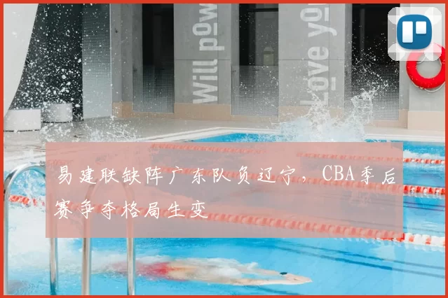 易建联缺阵广东队负辽宁，CBA季后赛争夺格局生变