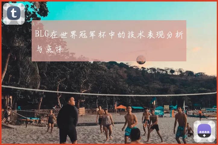 BLG在世界冠军杯中的技术表现分析与点评