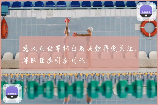意大利世界杯出局次数再受关注，球队困境引发讨论