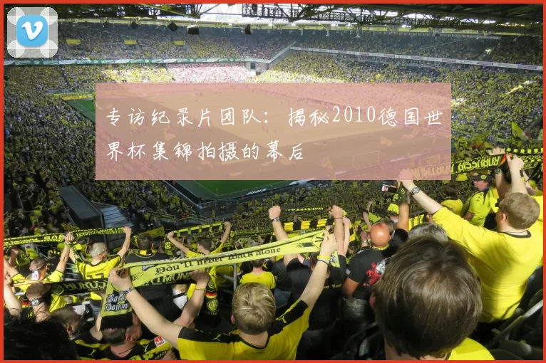 专访纪录片团队：揭秘2010德国世界杯集锦拍摄的幕后
