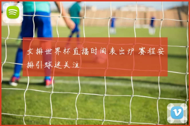 女排世界杯直播时间表出炉 赛程安排引球迷关注