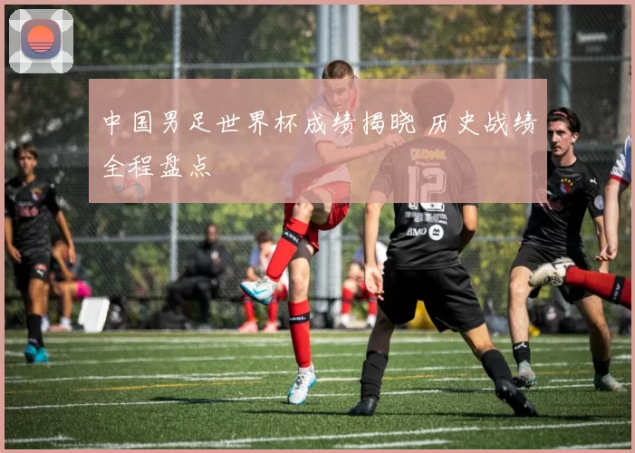 中国男足世界杯成绩揭晓 历史战绩全程盘点
