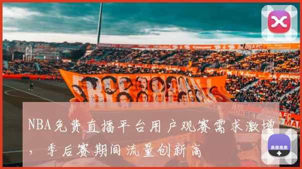 NBA免费直播平台用户观赛需求激增，季后赛期间流量创新高
