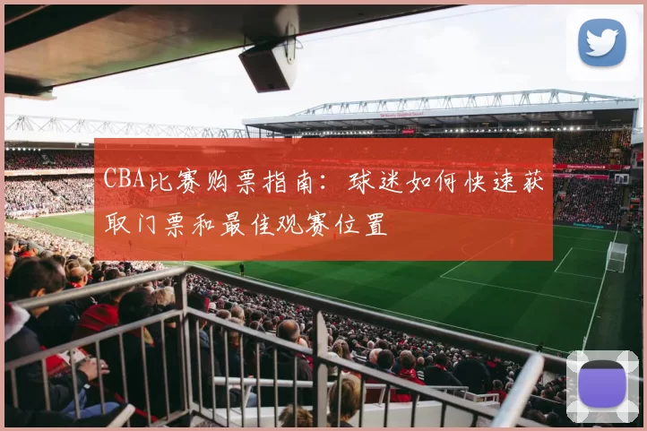 CBA比赛购票指南:球迷如何快速获取门票和最佳观赛位置