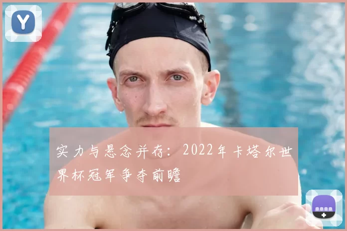 实力与悬念并存：2022年卡塔尔世界杯冠军争夺前瞻