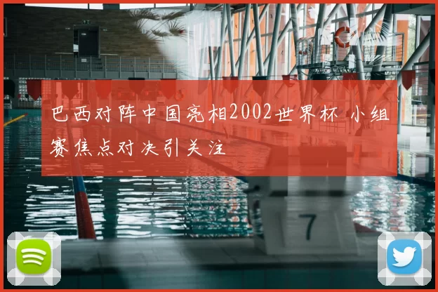 巴西对阵中国亮相2002世界杯 小组赛焦点对决引关注