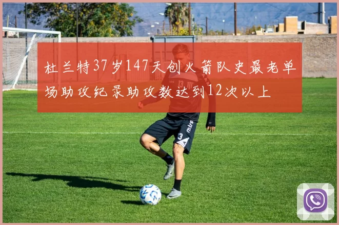 杜兰特37岁147天创火箭队史最老单场助攻纪录助攻数达到12次以上