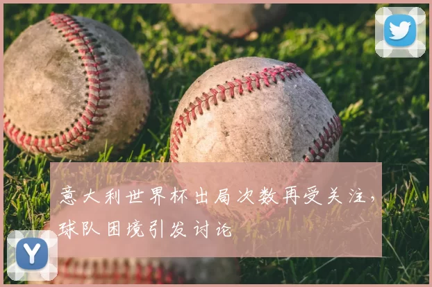 意大利世界杯出局次数再受关注，球队困境引发讨论